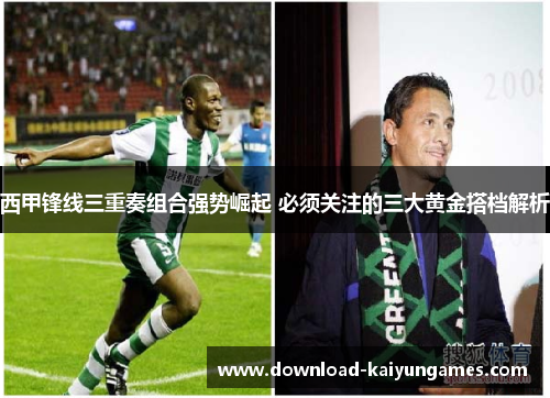 西甲锋线三重奏组合强势崛起 必须关注的三大黄金搭档解析 西甲锋线三重奏组合强势崛起 必须关注的三大黄金搭档解析