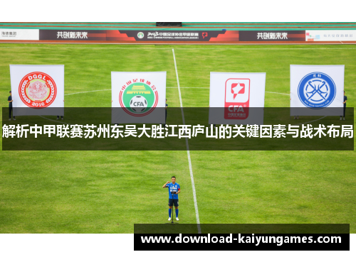 解析中甲联赛苏州东吴大胜江西庐山的关键因素与战术布局 解析中甲联赛苏州东吴大胜江西庐山的关键因素与战术布局