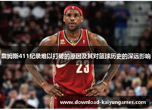 詹姆斯411纪录难以打破的原因及其对篮球历史的深远影响