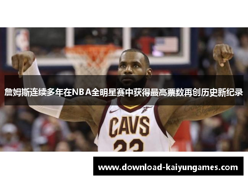 詹姆斯连续多年在NBA全明星赛中获得最高票数再创历史新纪录 詹姆斯连续多年在NBA全明星赛中获得最高票数再创历史新纪录