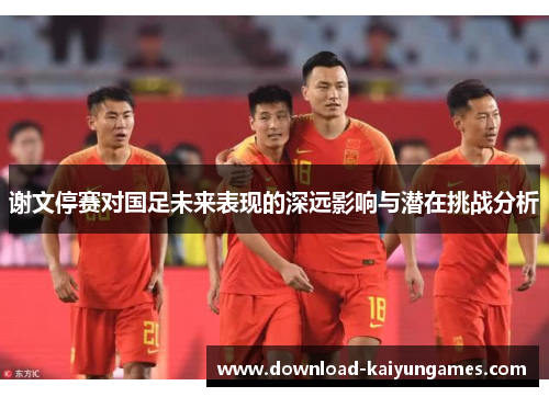 谢文停赛对国足未来表现的深远影响与潜在挑战分析