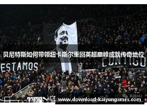 贝尼特斯如何带领纽卡斯尔重回英超巅峰成就传奇地位