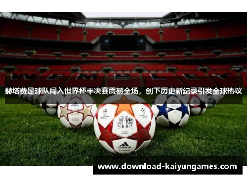 赫塔费足球队闯入世界杯半决赛震撼全场，创下历史新纪录引发全球热议