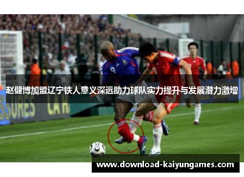 赵健博加盟辽宁铁人意义深远助力球队实力提升与发展潜力激增 赵健博加盟辽宁铁人意义深远助力球队实力提升与发展潜力激增