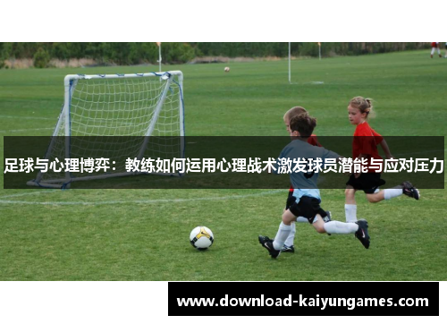 足球与心理博弈:教练如何运用心理战术激发球员潜能与应对压力 足球与心理博弈:教练如何运用心理战术激发球员潜能与应对压力