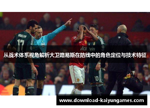 从战术体系视角解析大卫路易斯在防线中的角色定位与技术特征