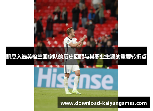 凯恩入选英格兰国家队的历史回顾与其职业生涯的重要转折点