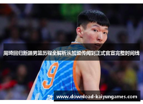 周琦回归新疆男篮历程全解析从加盟传闻到正式官宣完整时间线 周琦回归新疆男篮历程全解析从加盟传闻到正式官宣完整时间线