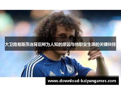 大卫路易斯落选背后鲜为人知的原因与他职业生涯的关键抉择