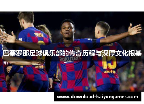 巴塞罗那足球俱乐部的传奇历程与深厚文化根基 巴塞罗那足球俱乐部的传奇历程与深厚文化根基
