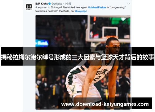 揭秘拉梅尔鲍尔绰号形成的三大因素与篮球天才背后的故事 揭秘拉梅尔鲍尔绰号形成的三大因素与篮球天才背后的故事