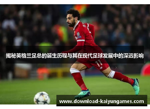 揭秘英格兰足总的诞生历程与其在现代足球发展中的深远影响 揭秘英格兰足总的诞生历程与其在现代足球发展中的深远影响