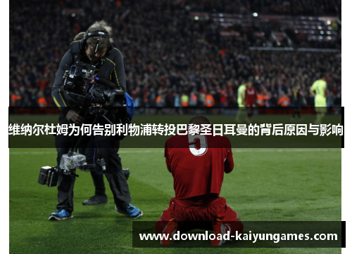 维纳尔杜姆为何告别利物浦转投巴黎圣日耳曼的背后原因与影响