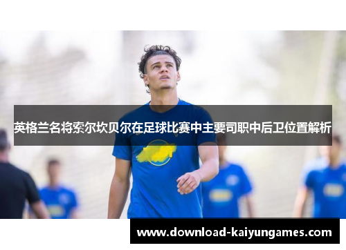 英格兰名将索尔坎贝尔在足球比赛中主要司职中后卫位置解析