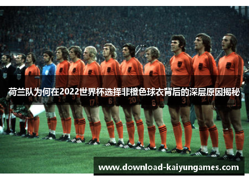 荷兰队为何在2022世界杯选择非橙色球衣背后的深层原因揭秘 荷兰队为何在2022世界杯选择非橙色球衣背后的深层原因揭秘