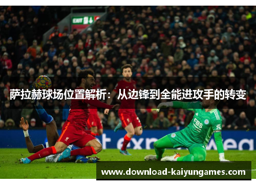萨拉赫球场位置解析:从边锋到全能进攻手的转变 萨拉赫球场位置解析:从边锋到全能进攻手的转变