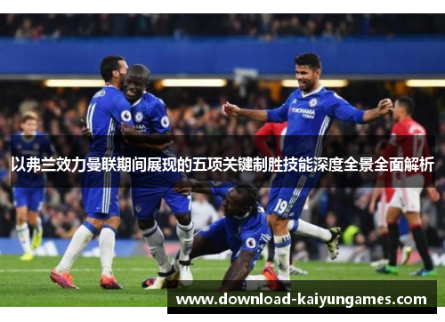 以弗兰效力曼联期间展现的五项关键制胜技能深度全景全面解析