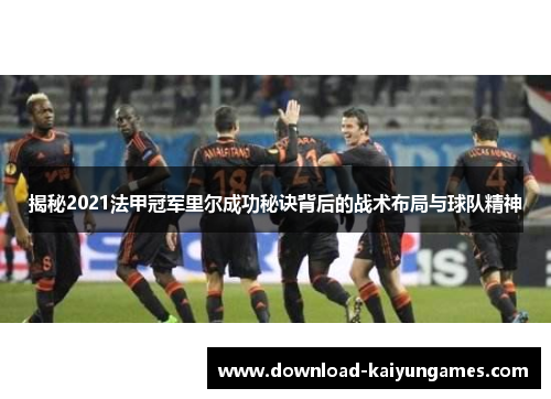 揭秘2021法甲冠军里尔成功秘诀背后的战术布局与球队精神