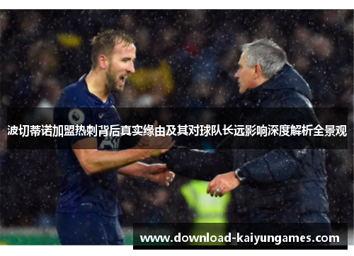 波切蒂诺加盟热刺背后真实缘由及其对球队长远影响深度解析全景观