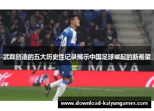 武磊创造的五大历史性记录揭示中国足球崛起的新希望