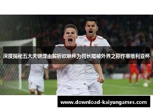 深度揭秘五大关键理由解析欧联杯为何长期被外界之称作塞维利亚杯