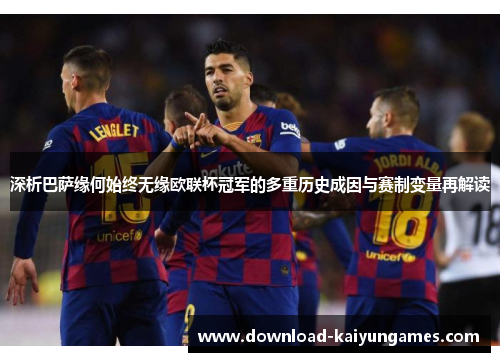 深析巴萨缘何始终无缘欧联杯冠军的多重历史成因与赛制变量再解读