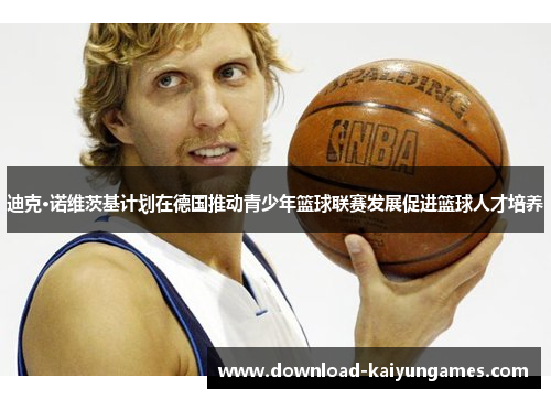 迪克·诺维茨基计划在德国推动青少年篮球联赛发展促进篮球人才培养
