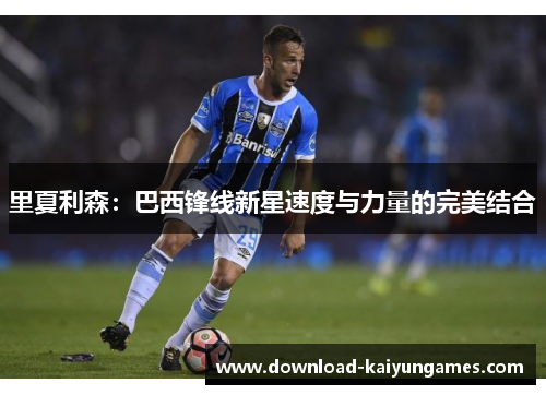 里夏利森：巴西锋线新星速度与力量的完美结合