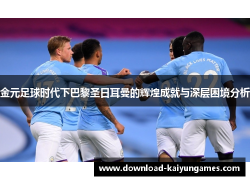 金元足球时代下巴黎圣日耳曼的辉煌成就与深层困境分析