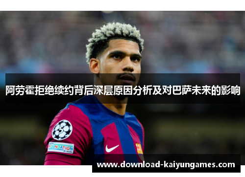 阿劳霍拒绝续约背后深层原因分析及对巴萨未来的影响