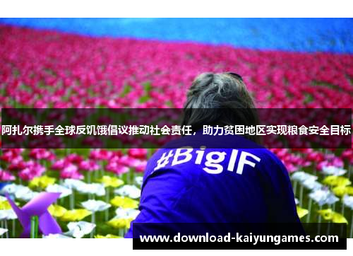 阿扎尔携手全球反饥饿倡议推动社会责任，助力贫困地区实现粮食安全目标