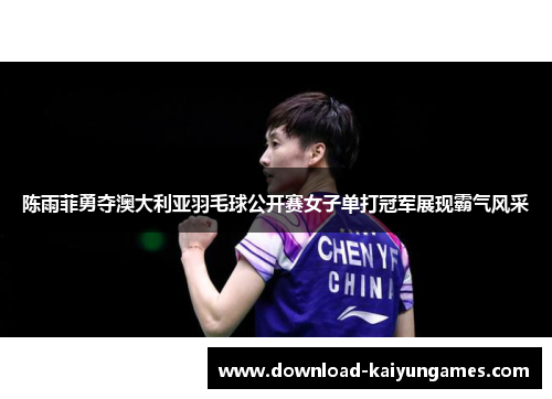 陈雨菲勇夺澳大利亚羽毛球公开赛女子单打冠军展现霸气风采