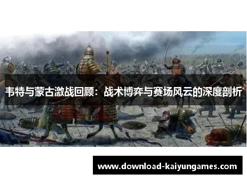 韦特与蒙古激战回顾：战术博弈与赛场风云的深度剖析