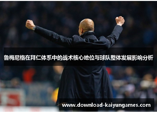 鲁梅尼格在拜仁体系中的战术核心地位与球队整体发展影响分析