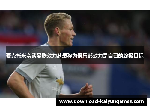 麦克托米奈谈曼联效力梦想称为俱乐部效力是自己的终极目标