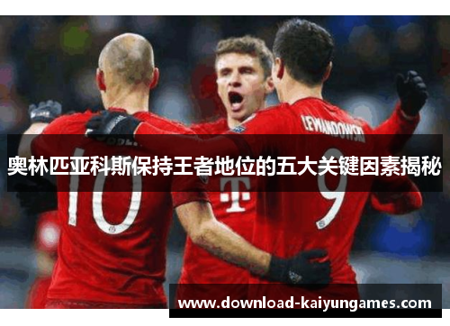 奥林匹亚科斯保持王者地位的五大关键因素揭秘