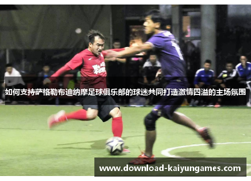 如何支持萨格勒布迪纳摩足球俱乐部的球迷共同打造激情四溢的主场氛围