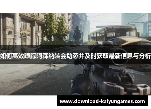 如何高效跟踪阿森纳转会动态并及时获取最新信息与分析