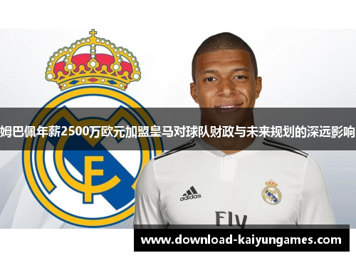姆巴佩年薪2500万欧元加盟皇马对球队财政与未来规划的深远影响