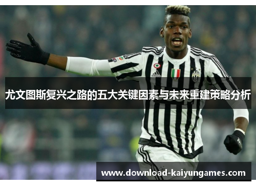 尤文图斯复兴之路的五大关键因素与未来重建策略分析